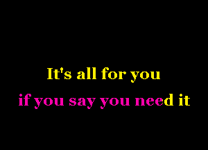 It's all for you

if you say you need it