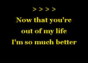 )

Now that you're

out of my life

I'm so much better