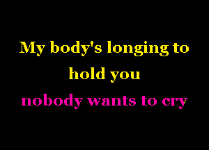 My body's longing to
hold you

nobody wants to cry