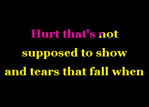 Hurt that's not
supposed to show

and tears that fall when
