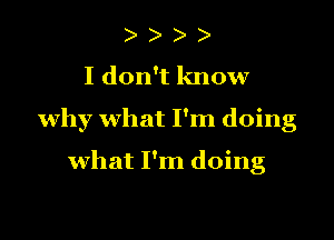 )

I don't know

why what I'm doing

what I'm doing