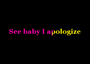 See baby I apologize