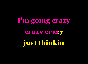 I'm going crazy

crazy crazy

just thinkin