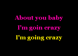 About you baby

I'm goin crazy

I'm going crazy