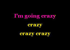 I'm going crazy

crazy

crazy crazy