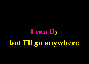 I can fly

but I'll go anywhere