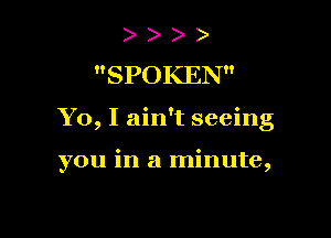 SPOKEN

Yo, I ain't seeing

you in a minute,
