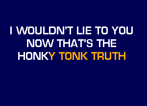 I WOULDN'T LIE TO YOU
NOW THAT'S THE
HONKY TONK TRUTH
