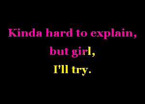 Kinda hard to explain,

but girl,
I'll try.