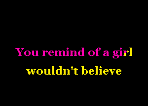 You remind ofa girl

wouldn't believe