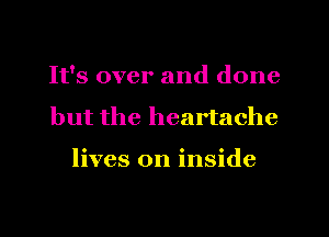 It's over and done
but the heartache

lives on inside