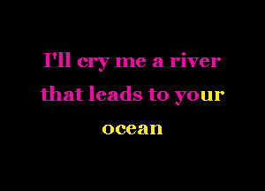 I'll cry me a river

that leads to your

ocean