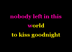 nobody left in this

world

to kiss goodnight