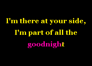I'm there at your side,
I'm part of all the
goodnight