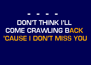 DON'T THINK I'LL
COME CRAWLING BACK
'CAUSE I DON'T MISS YOU