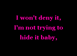 I won't deny it,

I'm not trying to
hide it baby,