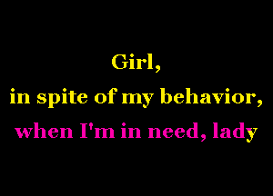 Girl,
in spite of my behavior,

when I'm in need, lady