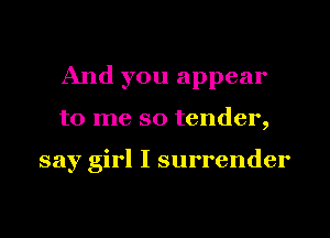 And you appear
to me so tender,

say girl I surrender