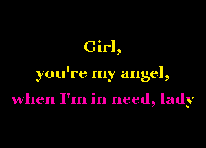 Girl,

you're my angel,

when I'm in need, lady
