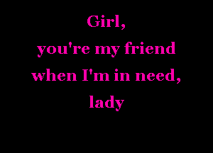 Girl,
you're my friend

when I'm in need,

lady