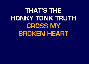 THAT'S THE
HONKY TONK TRUTH
CROSS MY

BROKEN HEART