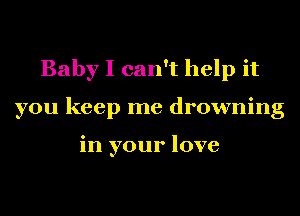 BabyIcan luipit
you keep me drowning

in your love