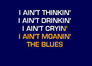 l AIN'T THINKIM
I AIN'T DRINKIN'
l AIMT CRYIN'

I AIN'T MOANIN'
THE BLUES