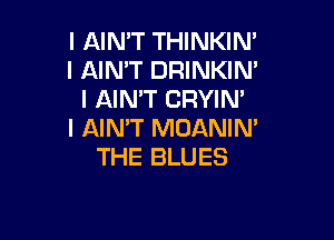 l AIN'T THINKIN'
l AIN'T DRINKIN'
l AIN'T CRYIN'

I AIN'T MDANIN'
THE BLUES