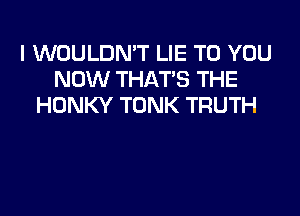 I WOULDN'T LIE TO YOU
NOW THAT'S THE
HONKY TONK TRUTH