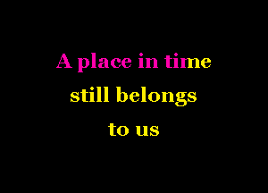 A place in time

still belongs

to us