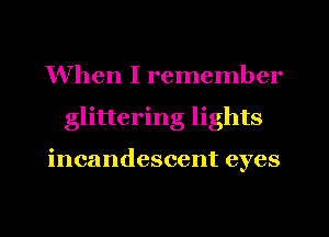 When I remember
glittering lights

incandescent eyes