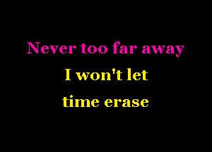 Never too far away

I won't let

time erase