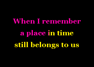 When I remember
a place in time

still belongs to us