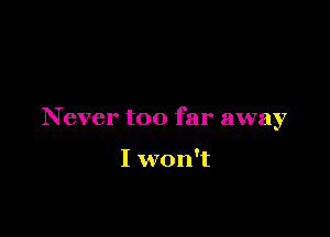 Never too far away

I won't