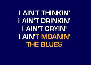 l AIN'T THINKIN'
l AIN'T DRINKIN'
l AIMT CRYIN'

I AIMT MOANIN'
THE BLUES