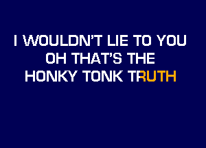 l WOULDN'T LIE TO YOU
0H THAT'S THE

HDNKY TONK TRUTH