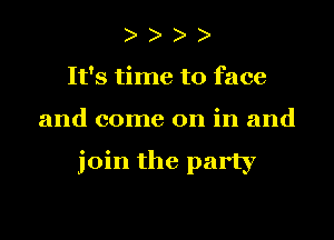 It's time to face
and come on in and

join the party