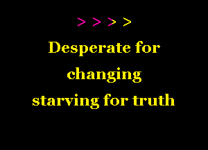 )

Desperate for

changing

starving for truth