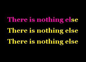 There is nothing else
There is nothing else

There is nothing else