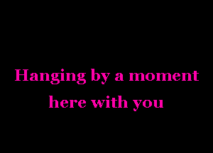 Hanging by a moment

here with you