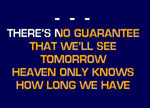 THERE'S N0 GUARANTEE
THAT WE'LL SEE
TOMORROW
HEAVEN ONLY KNOWS
HOW LONG WE HAVE
