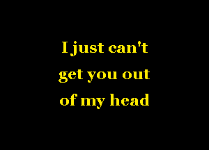 Ijust can't

get you out

of my head