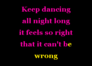 Keep dancing
all night long

it feels so right
that it can't be

wrong