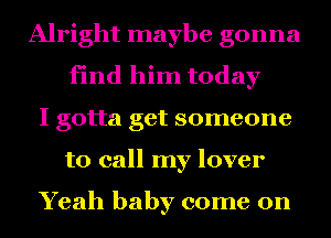 Alright maybe gonna
find him today
I gotta get someone
to call my lover

Yeah baby come on
