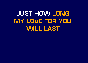 JUST HOW LONG
MY LOVE FOR YOU
WILL LAST