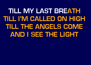 TILL MY LAST BREATH
TILL I'M CALLED 0N HIGH
TILL THE ANGELS COME
AND I SEE THE LIGHT