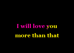 I will love you

more than that