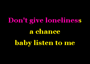 Don't give loneliness

a chance

baby listen to me