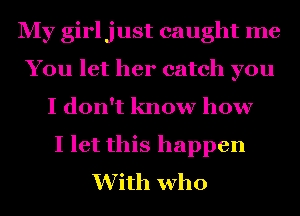 My girljust caught me
You let her catch you
I don't know how
I let this happen
With who