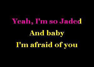 Yeah, I'm so Jaded
And baby

I'm afraid of you